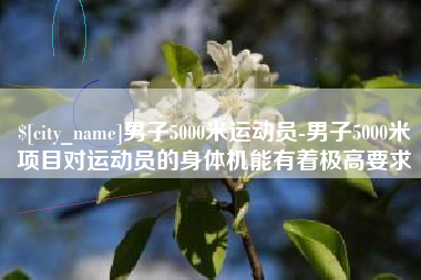 建湖男子5000米运动员-男子5000米项目对运动员的身体机能有着极高要求
