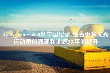 建湖5000米中国纪录-随着更多优秀运动员的涌现和训练水平的提升