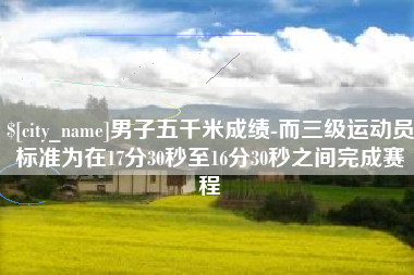 建湖男子五千米成绩-而三级运动员标准为在17分30秒至16分30秒之间完成赛程