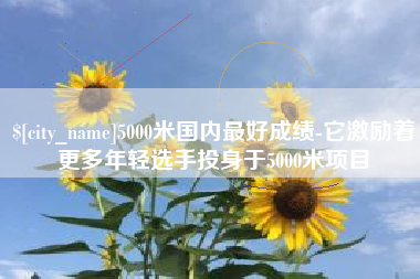 建湖5000米国内最好成绩-它激励着更多年轻选手投身于5000米项目