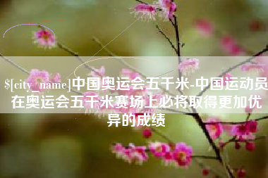 建湖中国奥运会五千米-中国运动员在奥运会五千米赛场上必将取得更加优异的成绩