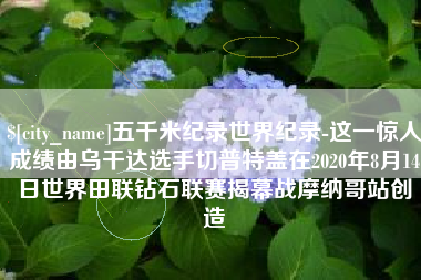 建湖五千米纪录世界纪录-这一惊人成绩由乌干达选手切普特盖在2020年8月14日世界田联钻石联赛揭幕战摩纳哥站创造