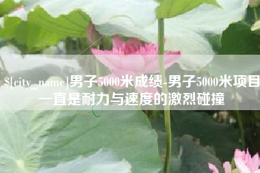 建湖男子5000米成绩-男子5000米项目一直是耐力与速度的激烈碰撞