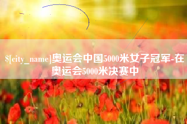 建湖奥运会中国5000米女子冠军-在奥运会5000米决赛中