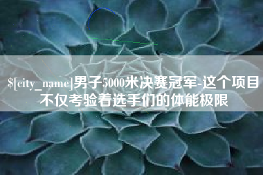 建湖男子5000米决赛冠军-这个项目不仅考验着选手们的体能极限