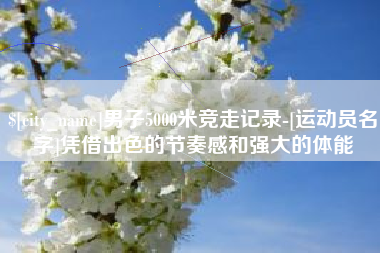 建湖男子5000米竞走记录-[运动员名字]凭借出色的节奏感和强大的体能