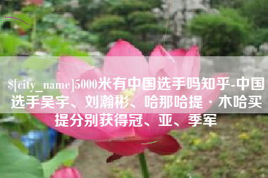 建湖5000米有中国选手吗知乎-中国选手吴宇、刘瀚彬、哈那哈提·木哈买提分别获得冠、亚、季军