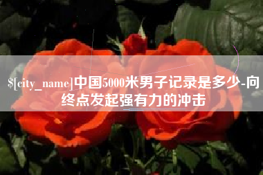 建湖中国5000米男子记录是多少-向终点发起强有力的冲击