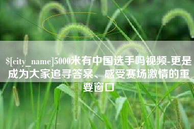 建湖5000米有中国选手吗视频-更是成为大家追寻答案、感受赛场激情的重要窗口