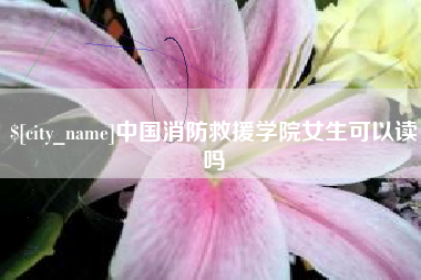 建湖中国消防救援学院女生可以读吗
