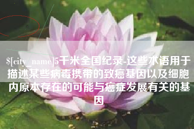 建湖5千米全国纪录-这些术语用于描述某些病毒携带的致癌基因以及细胞内原本存在的可能与癌症发展有关的基因