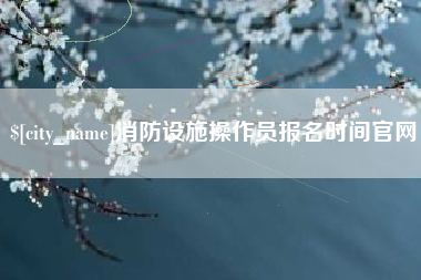 建湖消防设施操作员报名时间官网