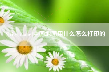 建湖中国地图用什么怎么打印的