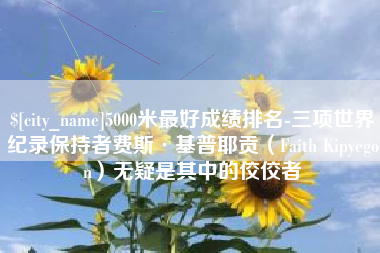 建湖5000米最好成绩排名-三项世界纪录保持者费斯·基普耶贡（Faith Kipyegon）无疑是其中的佼佼者