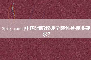 建湖中国消防救援学院体检标准要求？