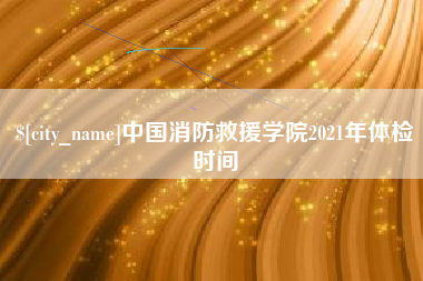 建湖中国消防救援学院2021年体检时间
