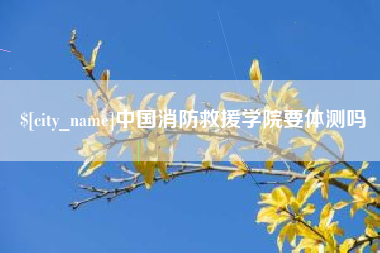 建湖中国消防救援学院要体测吗