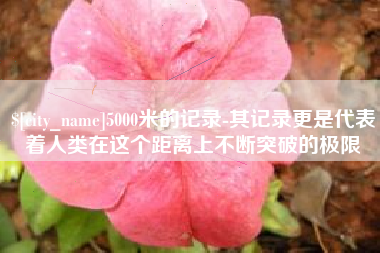 建湖5000米的记录-其记录更是代表着人类在这个距离上不断突破的极限