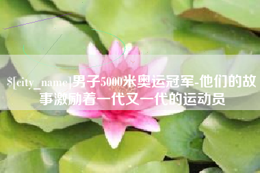 建湖男子5000米奥运冠军-他们的故事激励着一代又一代的运动员