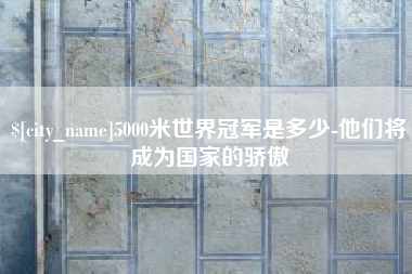 建湖5000米世界冠军是多少-他们将成为国家的骄傲