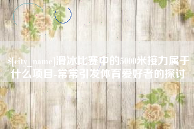 建湖滑冰比赛中的5000米接力属于什么项目-常常引发体育爱好者的探讨