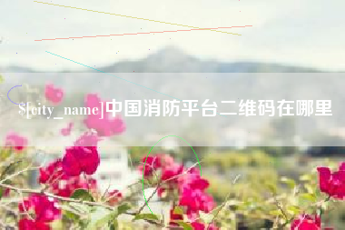 建湖中国消防平台二维码在哪里