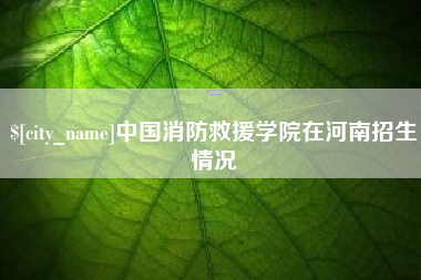 建湖中国消防救援学院在河南招生情况