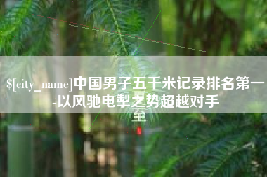 建湖中国男子五千米记录排名第一-以风驰电掣之势超越对手