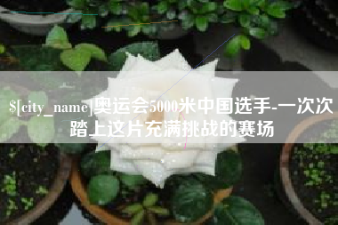 建湖奥运会5000米中国选手-一次次踏上这片充满挑战的赛场