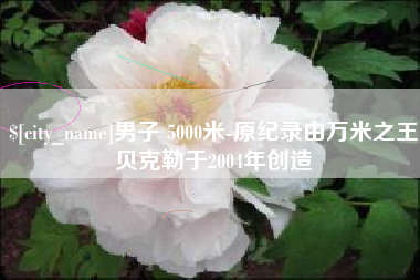 建湖男子 5000米-原纪录由万米之王贝克勒于2004年创造