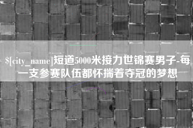建湖短道5000米接力世锦赛男子-每一支参赛队伍都怀揣着夺冠的梦想