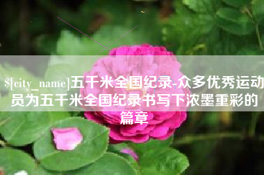 建湖五千米全国纪录-众多优秀运动员为五千米全国纪录书写下浓墨重彩的篇章