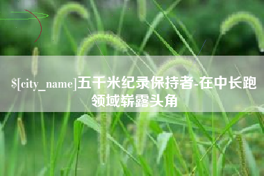 建湖五千米纪录保持者-在中长跑领域崭露头角