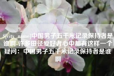 建湖中国男子五千米记录保持者是谁啊-许多田径爱好者心中都有这样一个疑问：中国男子五千米记录保持者是谁啊