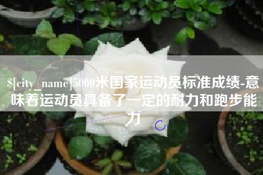 建湖5000米国家运动员标准成绩-意味着运动员具备了一定的耐力和跑步能力