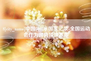 建湖中国5000米国家记录-全国运动会作为国内顶级赛事