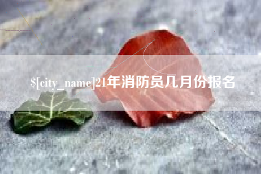 建湖21年消防员几月份报名