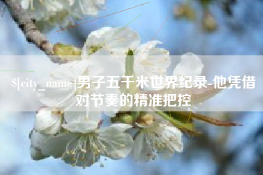 建湖男子五千米世界纪录-他凭借对节奏的精准把控
