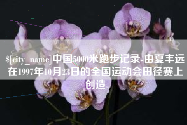 建湖中国5000米跑步记录-由夏丰远在1997年10月23日的全国运动会田径赛上创造
