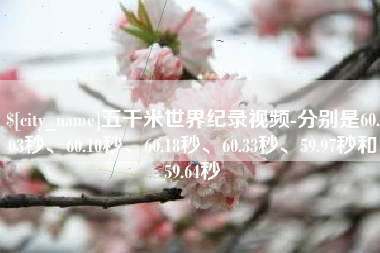 建湖五千米世界纪录视频-分别是60.03秒、60.10秒、60.18秒、60.33秒、59.97秒和59.64秒