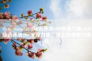 建湖2020短道速滑3000米接力赛-2020短道速滑3000米接力赛：冰上的速度与激情