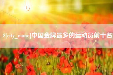 建湖中国金牌最多的运动员前十名