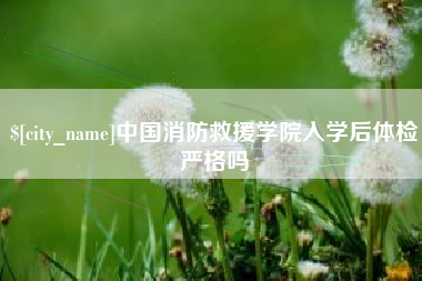 建湖中国消防救援学院入学后体检严格吗
