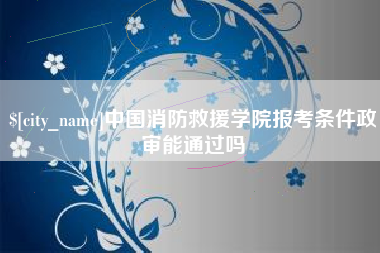 建湖中国消防救援学院报考条件政审能通过吗
